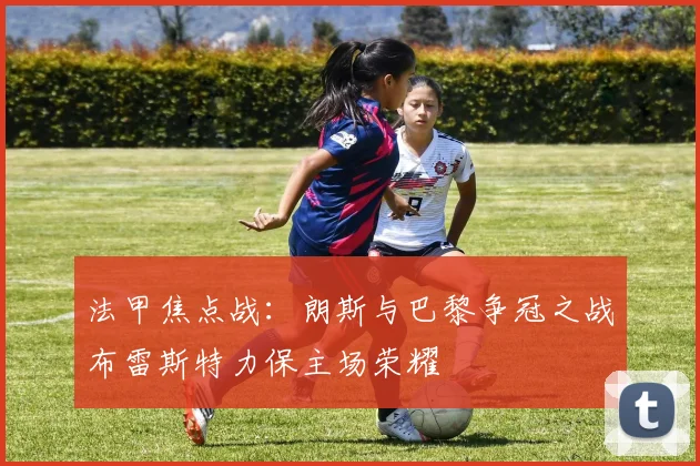 法甲焦点战：朗斯与巴黎争冠之战布雷斯特力保主场荣耀