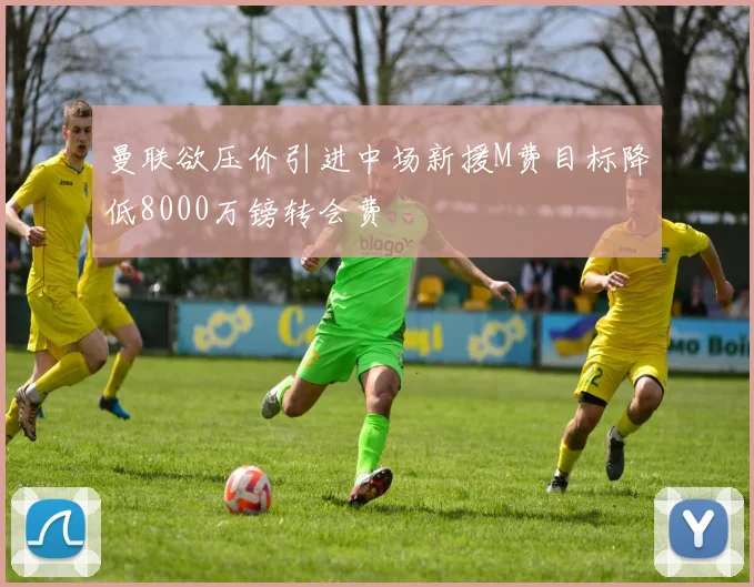 曼联欲压价引进中场新援M费目标降低8000万镑转会费