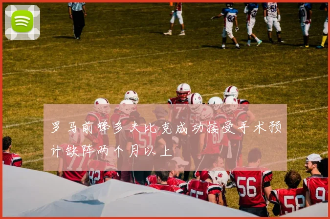 罗马前锋多夫比克成功接受手术预计缺阵两个月以上