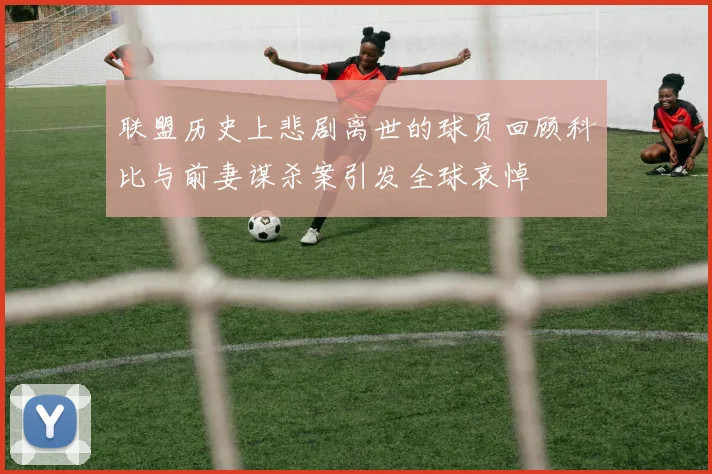 联盟历史上悲剧离世的球员回顾科比与前妻谋杀案引发全球哀悼