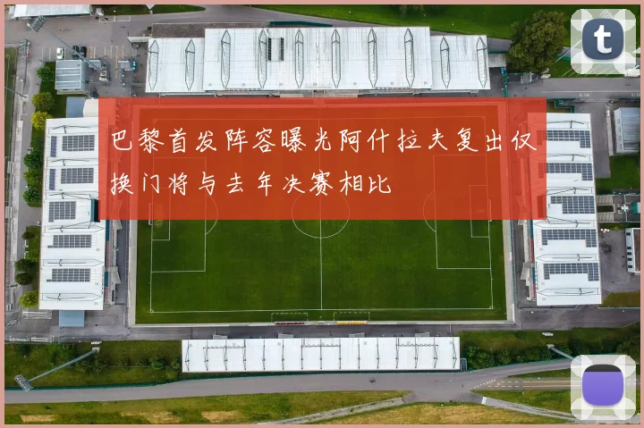 巴黎首发阵容曝光阿什拉夫复出仅换门将与去年决赛相比