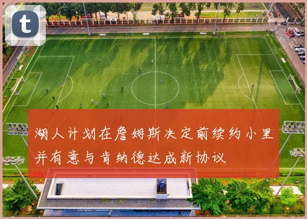 湖人计划在詹姆斯决定前续约小里并有意与肯纳德达成新协议