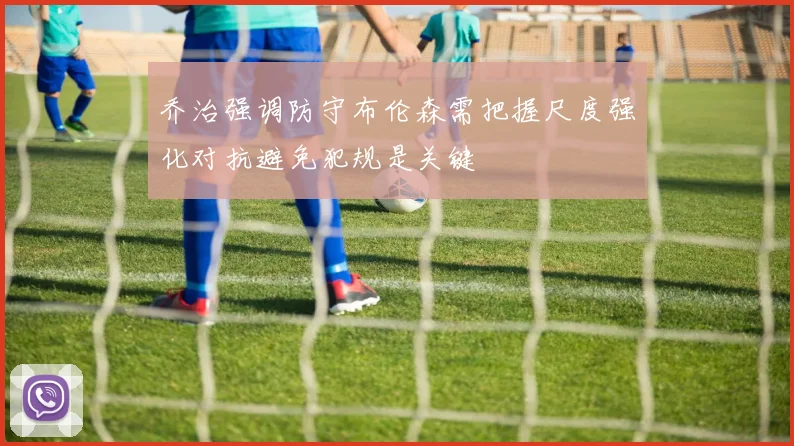 乔治强调防守布伦森需把握尺度强化对抗避免犯规是关键