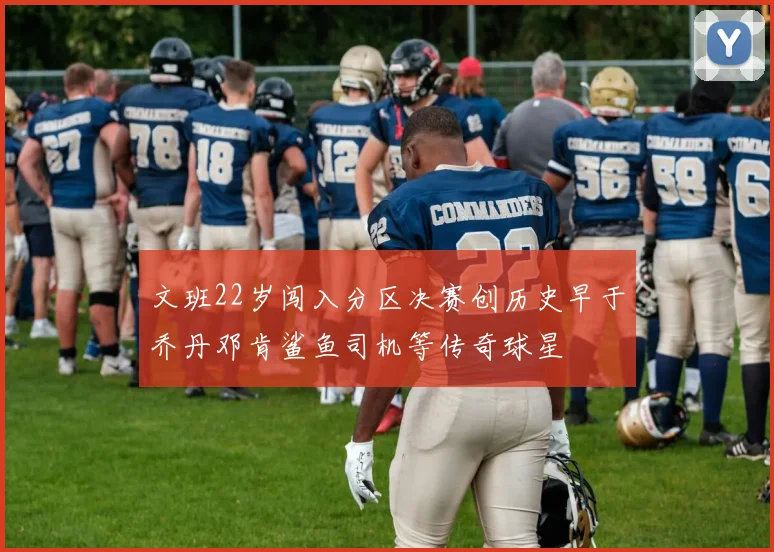 文班22岁闯入分区决赛创历史早于乔丹邓肯鲨鱼司机等传奇球星