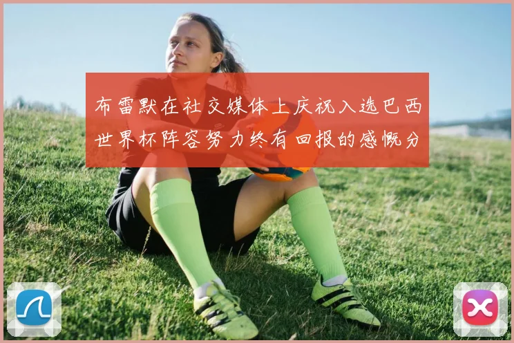 布雷默在社交媒体上庆祝入选巴西世界杯阵容努力终有回报的感慨分享