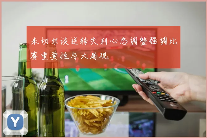 米切尔谈逆转失利心态调整强调比赛重要性与大局观