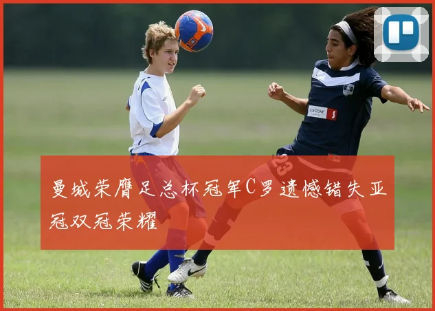 曼城荣膺足总杯冠军C罗遗憾错失亚冠双冠荣耀