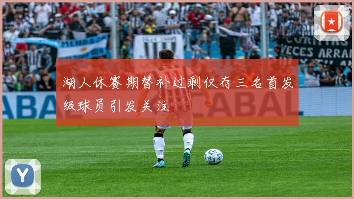 湖人休赛期替补过剩仅存三名首发级球员引发关注